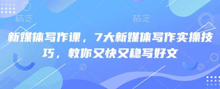 新媒体写作课，7大新媒体写作实操技巧，教你又快又稳写好文-云库资源