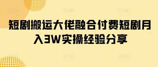 短剧搬运大佬融合付费短剧月入3W实操经验分享-云库资源