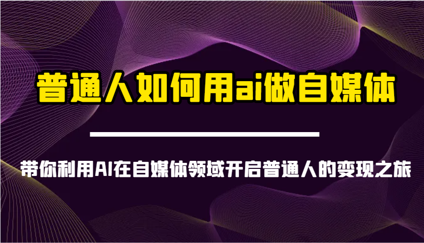 普通人如何用ai做自媒体-带你利用AI在自媒体领域开启普通人的变现之旅-云库资源