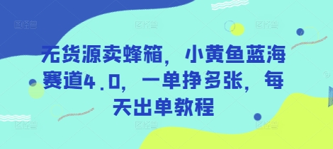 无货源卖蜂箱，小黄鱼蓝海赛道4.0，一单挣多张，每天出单教程-云库资源