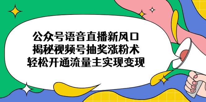 （14112期）公众号语音直播新风口，揭秘视频号抽奖涨粉术，轻松开通流量主实现变现-云库资源
