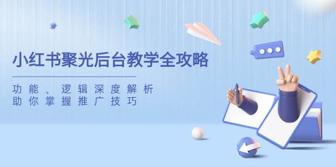 （14114期）小红书聚光后台教学全攻略，功能、逻辑深度解析，助你掌握推广技巧-云库资源