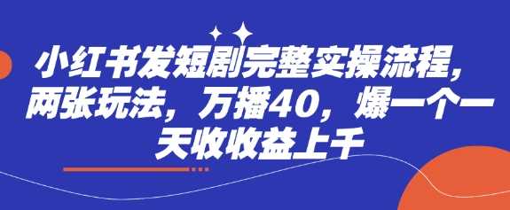 小红书发短剧完整实操流程，两张玩法，万播40，爆一个一天收收益上千-云库资源