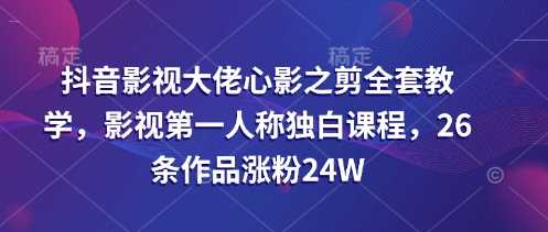 抖音影视大佬心影之剪全套教学，影视第一人称独白课程，26条作品涨粉24W-云库资源