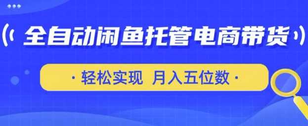 全自动闲鱼托管式电商带货，只需一部安卓手机和一个闲鱼号，轻松实现月入五位数【揭秘】-云库资源