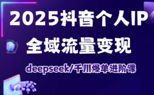 2025抖音个人IP全域流量变现进阶课，deepseek千川爆单进阶课-云库资源