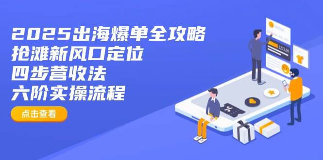 （14130期）2025出海爆单全攻略：抢滩新风口定位+四步营收法+六阶实操流程-云库资源