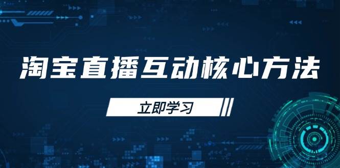 （14128期）淘宝直播互动核心方法，新手入门指南、直播能力提升，新手主播快速突围-云库资源