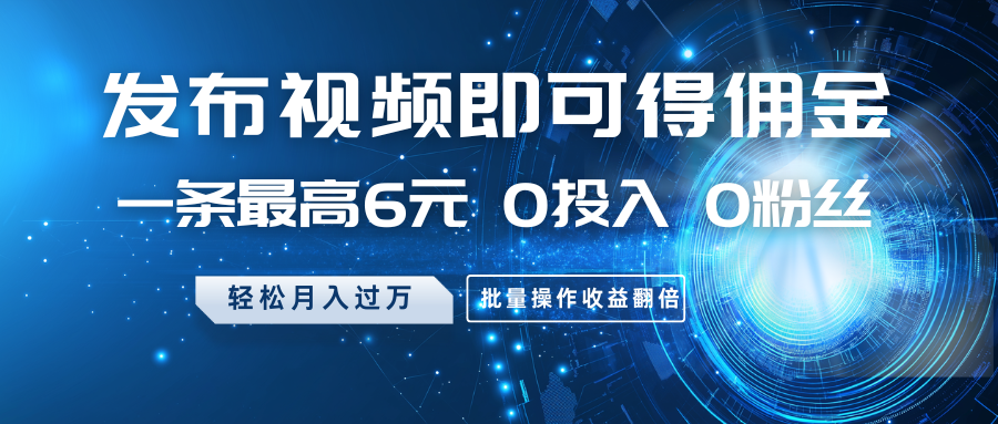 发布视频即可得佣金，一条最高6元，0投入0粉丝，月入过万，批量操作收益翻倍-云库资源