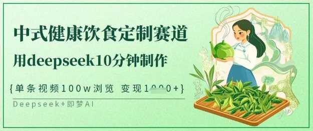 爆火中式健康饮食定制赛道，用deepseek10分钟制作，单条视频100w浏览，单日变现多张-云库资源