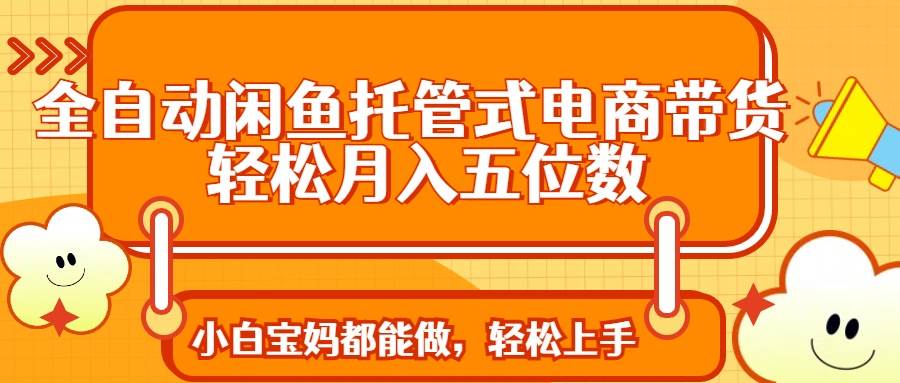 （14132期）全自动闲鱼托管式电商带货 轻松实现月入五位数-云库资源