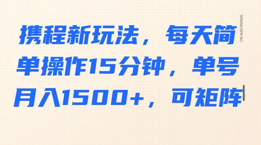 携程新玩法，每天简单操作15分钟，单号月入1500+，可矩阵-云库资源