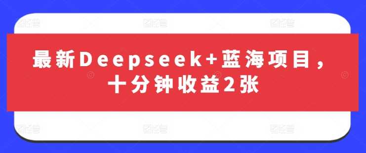 最新Deepseek+蓝海项目，十分钟收益2张-云库资源