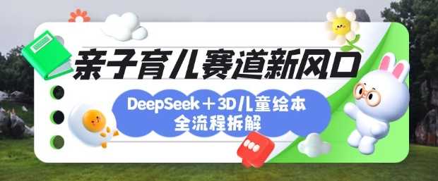 育儿赛道新风口：DeepSeek+3D绘本全流程拆解，月涨粉上W，还能培养亲子创造力-云库资源