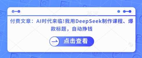 付费文章：AI时代来临！我用DeepSeek制作课程、爆款标题，自动挣钱-云库资源