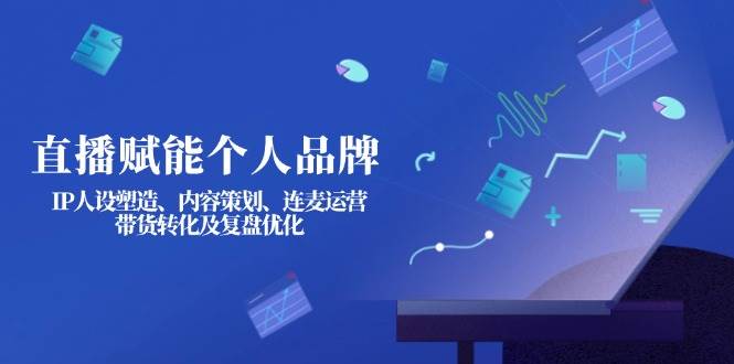 （14158期）直播赋能个人品牌：IP人设塑造、内容策划、连麦运营、带货转化及复盘优化-云库资源