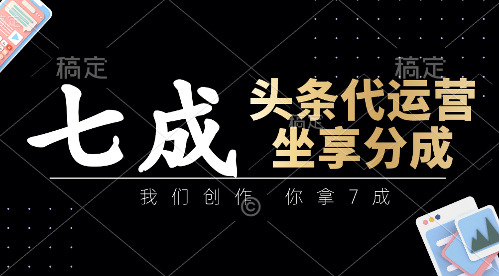 头条代运营：我们创作，你拿7成，简单操作，坐享分成-云库资源