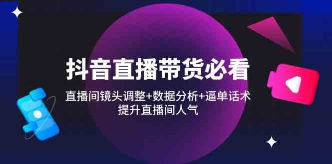 抖音直播带货必看：直播间镜头调整+数据分析+逼单话术，提升直播间人气-云库资源