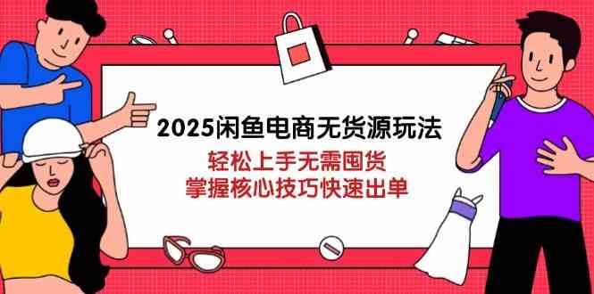 2025闲鱼电商无货源玩法：轻松上手无需囤货，掌握核心技巧快速出单-云库资源
