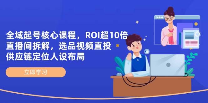 全域起号核心课程，ROI超10倍直播间拆解，选品直投，供应链定位人设布局-云库资源