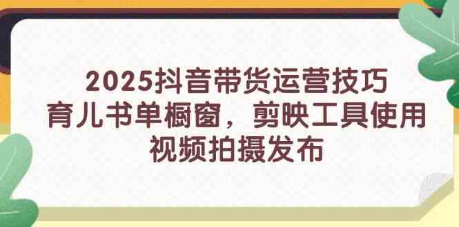 2025抖音带货运营技巧，育儿书单橱窗，剪映工具使用，视频拍摄发布-云库资源