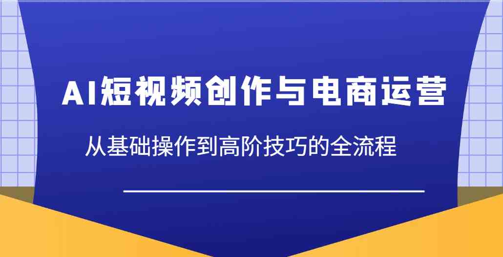 AI短视频创作与电商运营，从基础操作到高阶技巧的全流程-云库资源