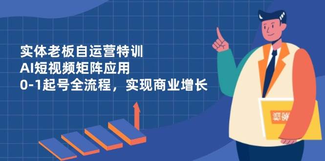 实体老板自运营特训，AI短视频矩阵应用，0-1起号全流程，实现商业增长-云库资源