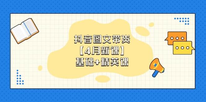 抖音图文带货，基础课+精英课：0基础小白掌握各赛道带货技巧【4月新课】-云库资源