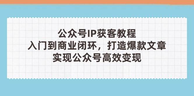 公众号IP获客教程(第3期)，从入门到商业闭环，打造爆款文章，实现公众号高效变现-云库资源