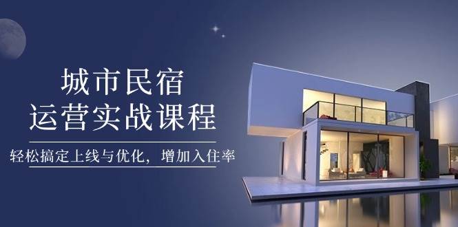 城市民宿运营实战课程，轻松搞定上线与优化，增加入住率-云库资源