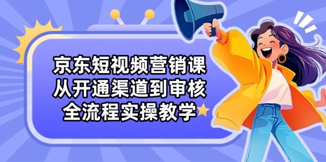 京东短视频营销课：从开通渠道到审核，全流程实操教学-云库资源