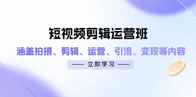 短视频剪辑运营班：涵盖拍摄、剪辑、运营、引流、变现等内容-云库资源