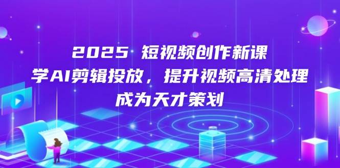 2025短视频创作新课，学AI剪辑投放，提升视频高清处理，成为天才策划-云库资源