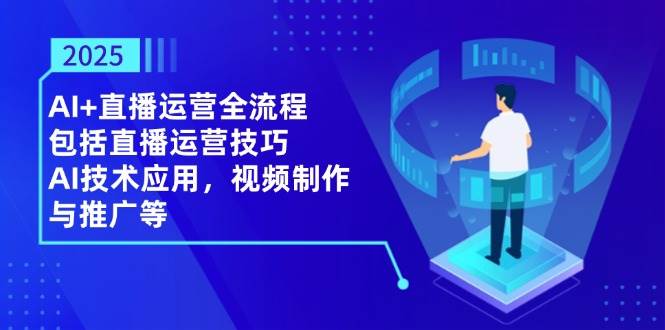 2025AI+直播运营全流程，包括直播运营技巧，AI技术应用，视频制作与推广等-云库资源