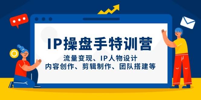 IP操盘手特训营，流量变现、IP人物设计、内容创作、剪辑制作、团队搭建等-云库资源