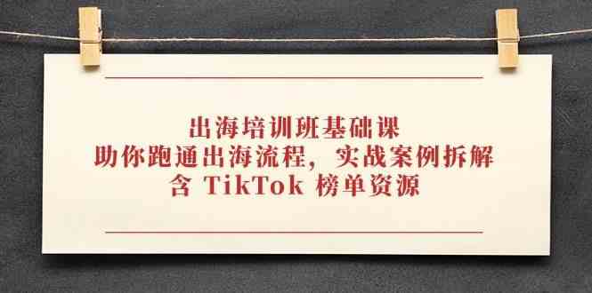 出海培训班基础课，助你跑通出海流程，实战案例拆解，含 TikTok 榜单资源-云库资源