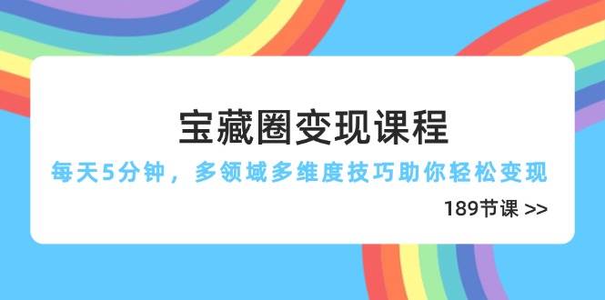 宝藏圈变现课程，每天5分钟，多领域多维度技巧助你轻松变现（189节）-云库资源