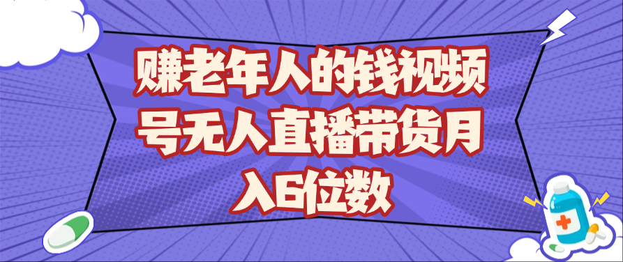 赚老年人的钱视频号无人直播带货月入6位数-云库资源