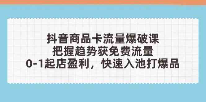 抖音商品卡流量爆破课：把握趋势获免费流量，0-1起店盈利，快速入池打爆品-云库资源