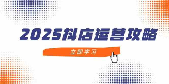 2025抖店运营攻略，掌握抖店技巧，打造月销百万，新手入门到精通-云库资源