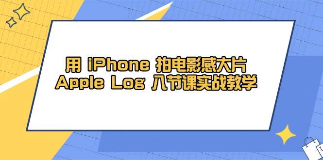 用iPhone拍电影感大片，Apple Log 8节课实战教学（课件+素材）-云库资源