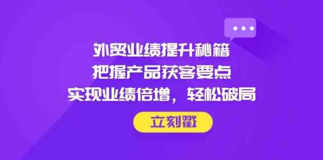 外贸业绩提升秘籍，把握产品获客要点，实现业绩倍增，轻松破局-云库资源