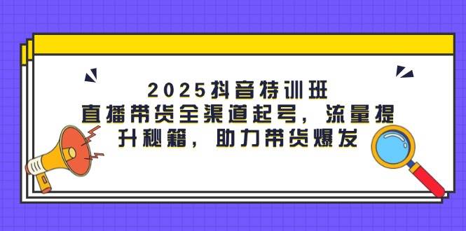 2025抖音特训班：直播带货全渠道起号，流量提升秘籍，助力带货爆发-云库资源