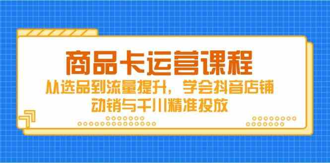 商品卡运营课程，从选品到流量提升，学会抖音店铺动销与千川精准投放-云库资源