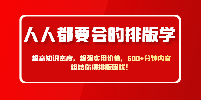 人人都要会的排版学，超高知识密度，超强实用价值，600+分钟内容终结你得排版困扰！-云库资源
