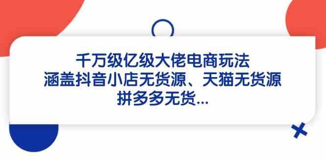 千万级亿级大佬电商玩法：涵盖抖音小店无货源、天猫无货源、拼多多无货-云库资源