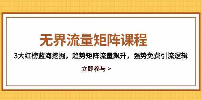 无界流量矩阵课程，3大红榜蓝海挖掘，趋势矩阵流量飙升，强势免费引流逻辑-云库资源
