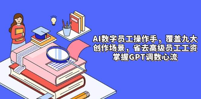 AI数字员工操作手，9大场景内容创作，省去高级员工工资，掌握GPT调数心流-云库资源
