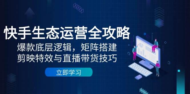 快手生态运营全攻略：爆款底层逻辑，矩阵搭建，剪映特效与直播带货技巧-云库资源