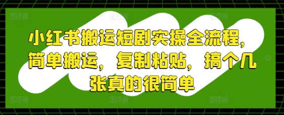 小红书搬运短剧实操全流程，简单搬运，复制粘贴，搞个几张真的很简单-云库资源